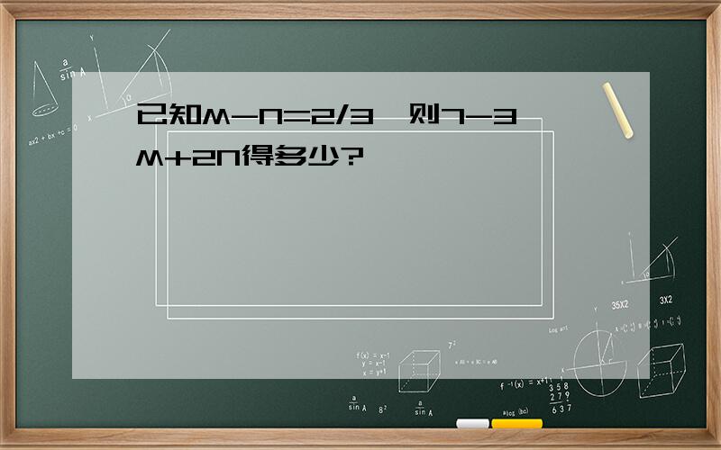 已知M-N=2/3,则7-3M+2N得多少?