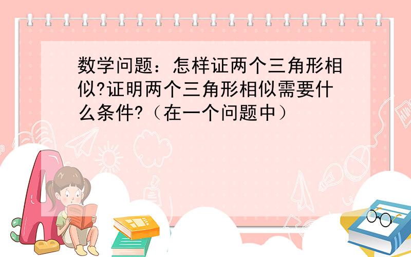 数学问题：怎样证两个三角形相似?证明两个三角形相似需要什么条件?（在一个问题中）