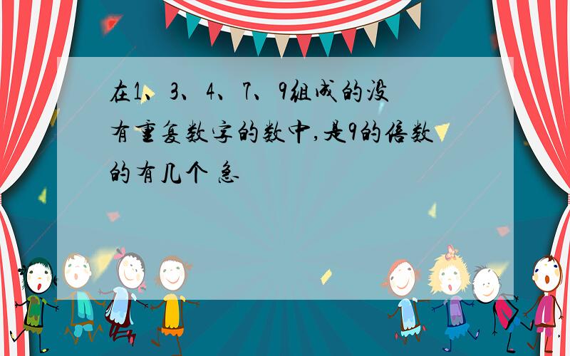 在1、3、4、7、9组成的没有重复数字的数中,是9的倍数的有几个 急