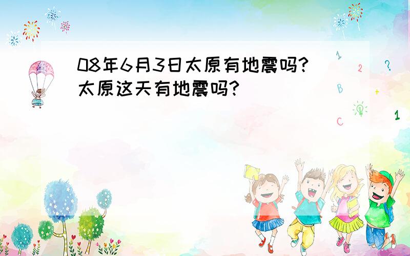 08年6月3日太原有地震吗?太原这天有地震吗?