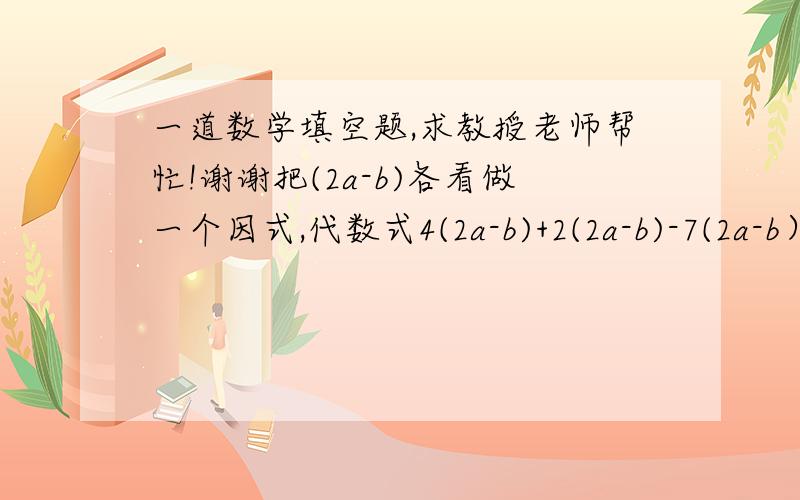 一道数学填空题,求教授老师帮忙!谢谢把(2a-b)各看做一个因式,代数式4(2a-b)+2(2a-b)-7(2a-b）+（2a-b）合并同类项的结果是（）.