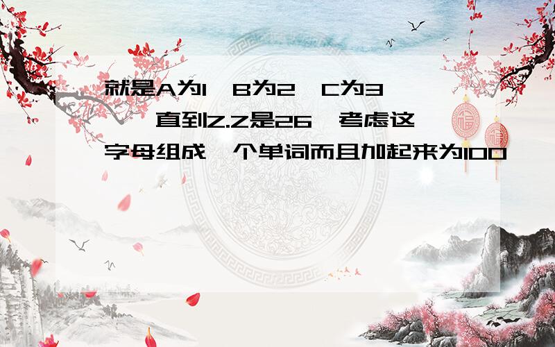 就是A为1,B为2,C为3,…一直到Z.Z是26,考虑这字母组成一个单词而且加起来为100