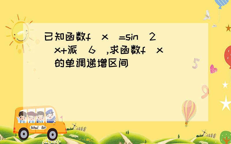 已知函数f(x)=sin^2(x+派\6),求函数f(x)的单调递增区间