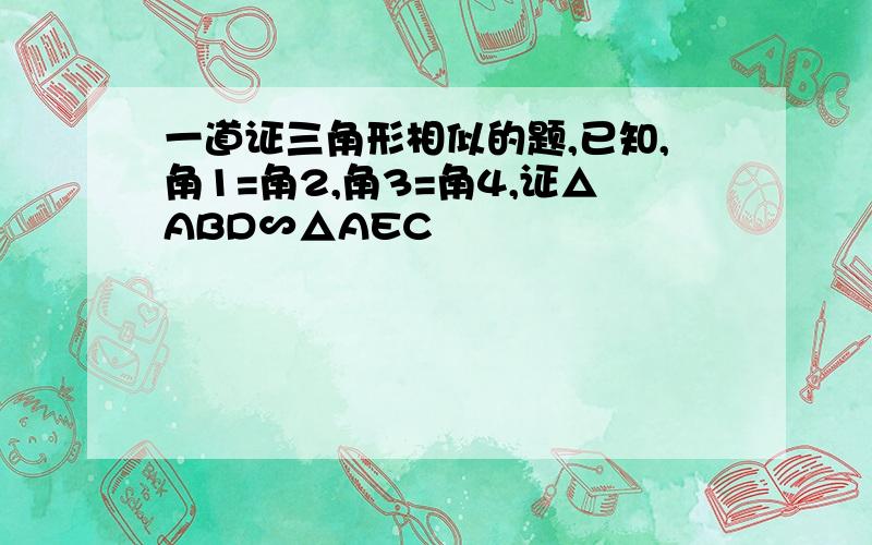 一道证三角形相似的题,已知,角1=角2,角3=角4,证△ABD∽△AEC