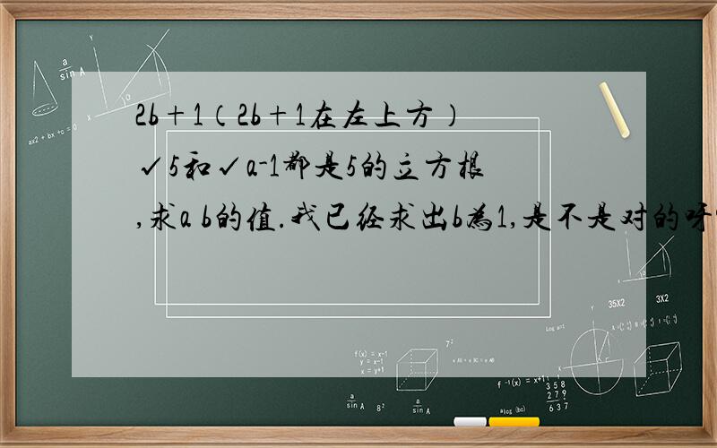 2b+1（2b+1在左上方）√5和√a-1都是5的立方根,求a b的值.我已经求出b为1,是不是对的呀?