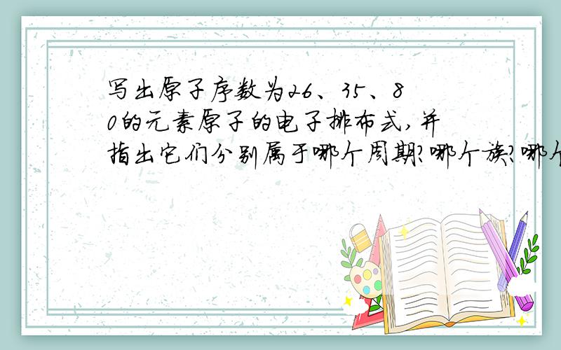 写出原子序数为26、35、80的元素原子的电子排布式,并指出它们分别属于哪个周期?哪个族?哪个区?