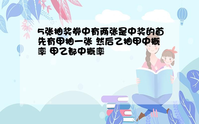 5张抽奖券中有两张是中奖的首先有甲抽一张 然后乙抽甲中概率 甲乙都中概率