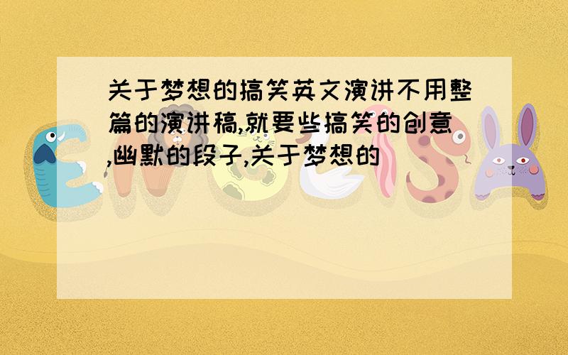 关于梦想的搞笑英文演讲不用整篇的演讲稿,就要些搞笑的创意,幽默的段子,关于梦想的