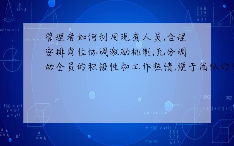 管理者如何利用现有人员,合理安排岗位协调激励机制,充分调动全员的积极性和工作热情,便于团队的整体运作机关员工普遍年龄偏大,工作年限较长,工作被动性强,特别是后台部室中部分员工