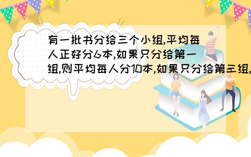 有一批书分给三个小组,平均每人正好分6本,如果只分给第一组,则平均每人分10本,如果只分给第三组,平均每人分21本,第二组人数接近10人,每组各多少人?不要用方程