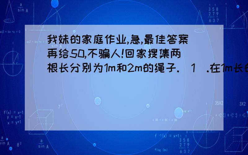 我妹的家庭作业,急,最佳答案再给50,不骗人!回家搜集两根长分别为1m和2m的绳子.(1）.在1m长的绳子上分别量出它的5分之2和5分之2米,请问哪段长?（请列出算式并说明理由）（2）在2m长的绳子上