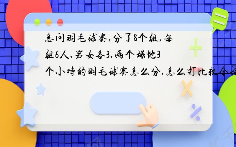 急问羽毛球赛,分了8个组,每组6人,男女各3,两个场地3个小时的羽毛球赛怎么分,怎么打比较合理?混打，男女要都上场的。