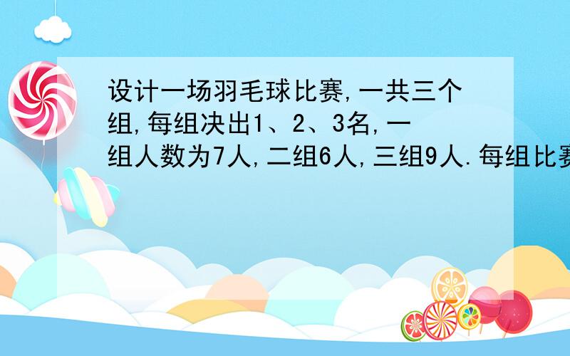 设计一场羽毛球比赛,一共三个组,每组决出1、2、3名,一组人数为7人,二组6人,三组9人.每组比赛时间大概一个小时,21分制,应该怎么设计比赛?请详细列出,