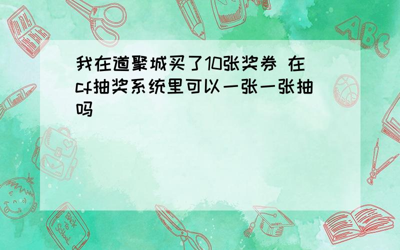 我在道聚城买了10张奖券 在cf抽奖系统里可以一张一张抽吗