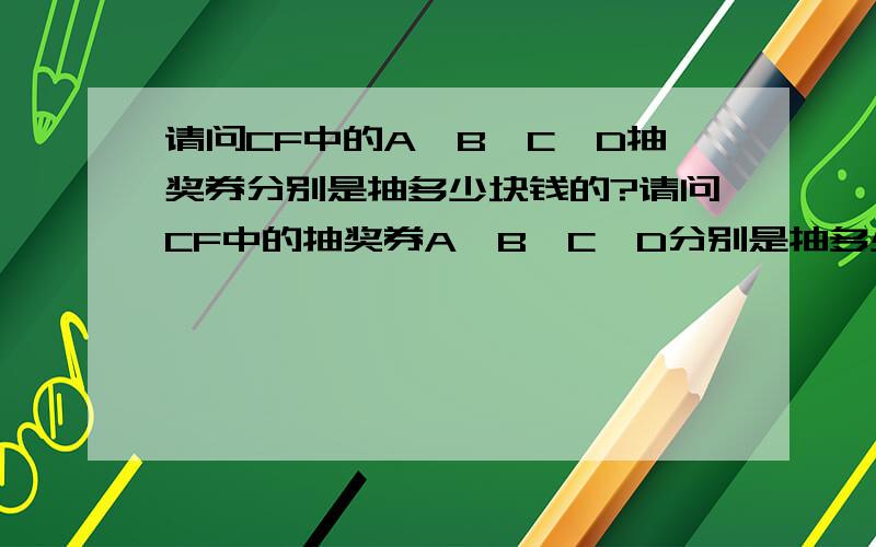 请问CF中的A、B、C、D抽奖券分别是抽多少块钱的?请问CF中的抽奖券A,B,C,D分别是抽多少块钱的?由于刚刚提问回复的答案不一致,有的说A是10块的,B是8块的,有的又说A是3块B是5块的C是8块的,D是抽