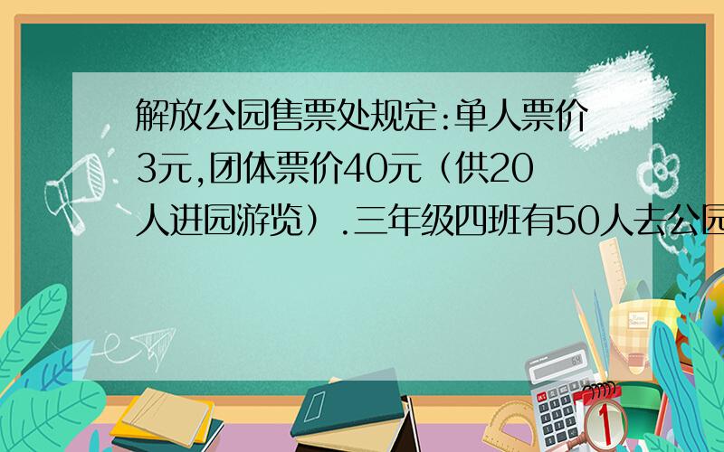 解放公园售票处规定:单人票价3元,团体票价40元（供20人进园游览）.三年级四班有50人去公园,该怎么买门票更省钱?