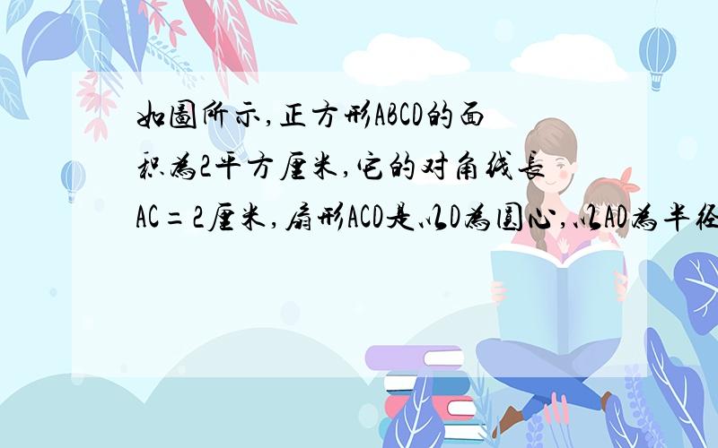 如图所示,正方形ABCD的面积为2平方厘米,它的对角线长AC=2厘米,扇形ACD是以D为圆心,以AD为半径的圆面积的一部分,那么,阴影部分的面积是多少平方厘米?（小学六年）