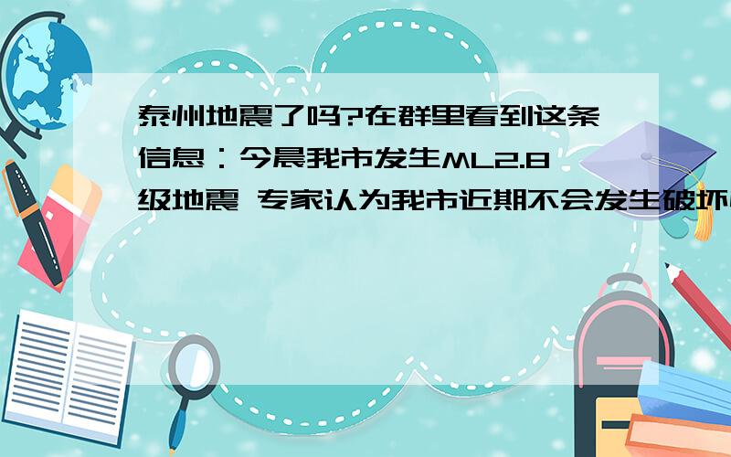 泰州地震了吗?在群里看到这条信息：今晨我市发生ML2.8级地震 专家认为我市近期不会发生破坏性地震     根据江苏省地震台网中心测定,2010年4月19日05时57分,我市（北纬33.0°,东经120.2°）发