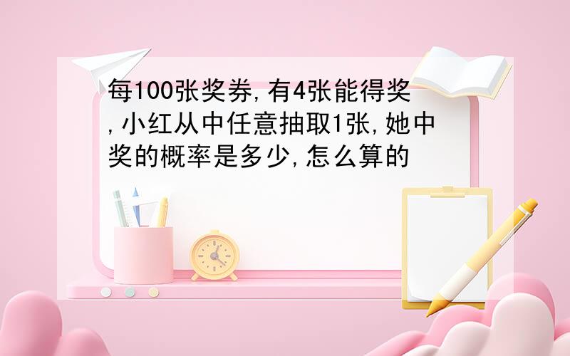 每100张奖券,有4张能得奖,小红从中任意抽取1张,她中奖的概率是多少,怎么算的