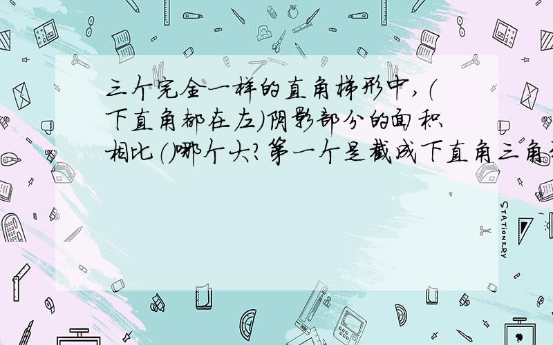 三个完全一样的直角梯形中,（下直角都在左）阴影部分的面积相比（）哪个大?第一个是截成下直角三角形,从左角上角连接到右下角（下边的是阴影部分）第二个是从上底的两个角向底边分