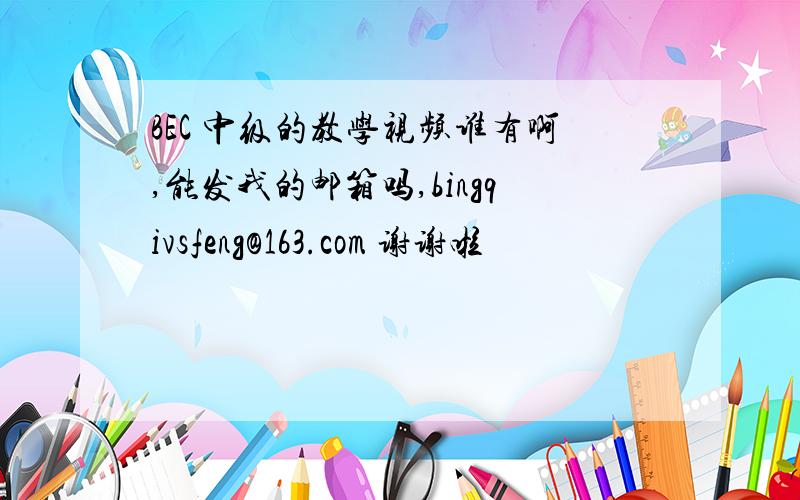 BEC 中级的教学视频谁有啊,能发我的邮箱吗,bingqivsfeng@163.com 谢谢啦