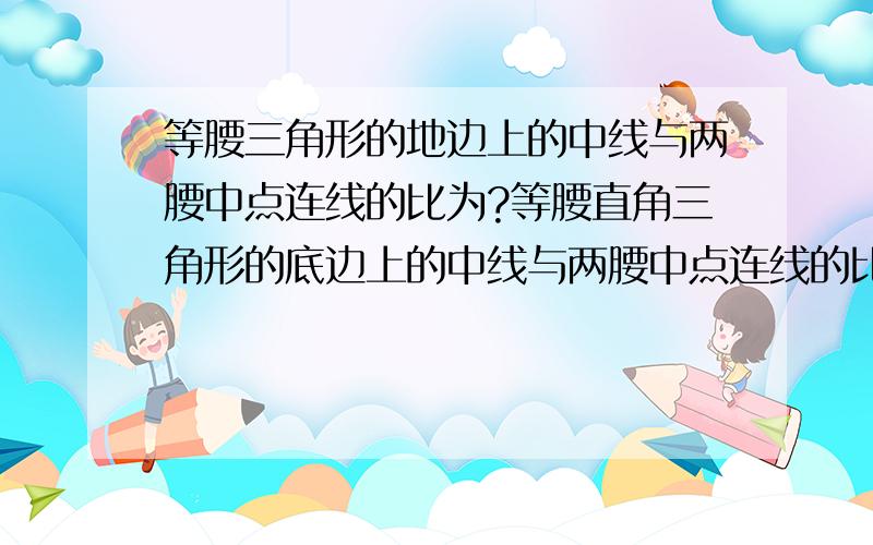 等腰三角形的地边上的中线与两腰中点连线的比为?等腰直角三角形的底边上的中线与两腰中点连线的比为？