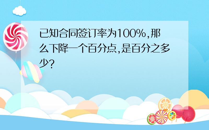 已知合同签订率为100%,那么下降一个百分点,是百分之多少?