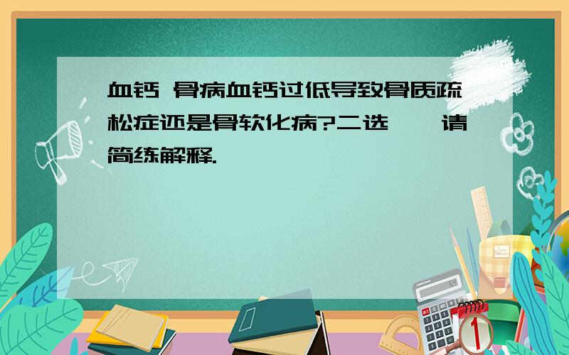 血钙 骨病血钙过低导致骨质疏松症还是骨软化病?二选一,请简练解释.