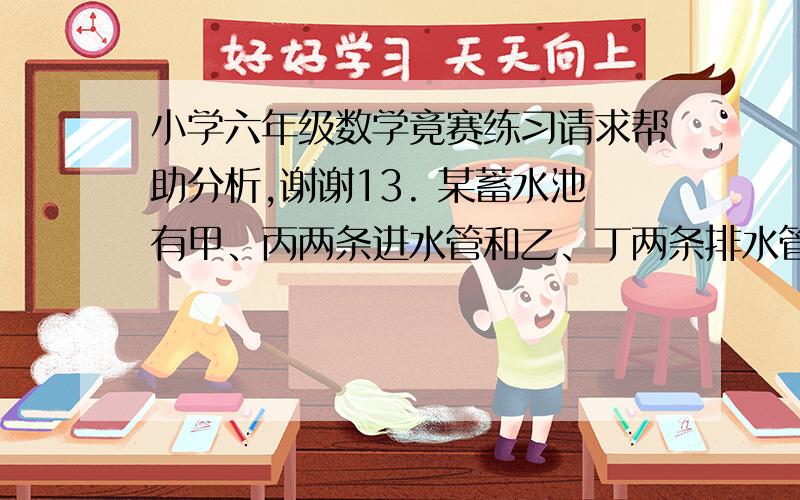 小学六年级数学竟赛练习请求帮助分析,谢谢13. 某蓄水池有甲、丙两条进水管和乙、丁两条排水管.要灌满一池水,单开甲管需要3小时,单开丙管需要5小时;要排光一池水,单开乙管需要4小时,单