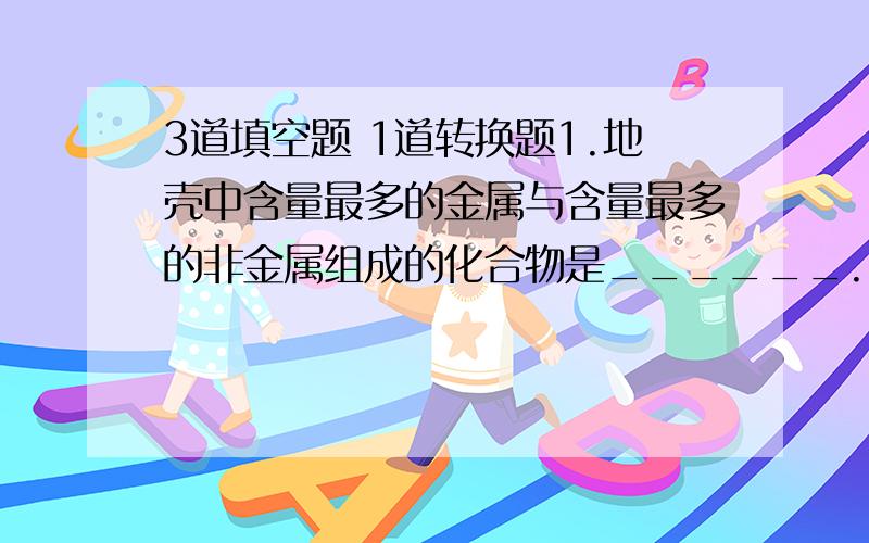 3道填空题 1道转换题1.地壳中含量最多的金属与含量最多的非金属组成的化合物是______.2.N表示_______还表示一个______.3.AL³+右上角的3表示_______.4.写出一下化学符号表示的意义（或用符号表