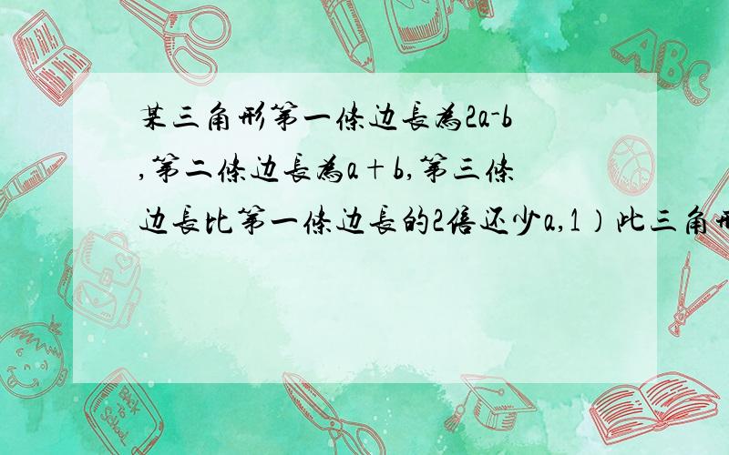 某三角形第一条边长为2a-b,第二条边长为a+b,第三条边长比第一条边长的2倍还少a,1）此三角形的周长；2）若a=5,b=3,求三角形周长的和请各位达人尽快帮我解答,若果我满意的话,我会有一定的财