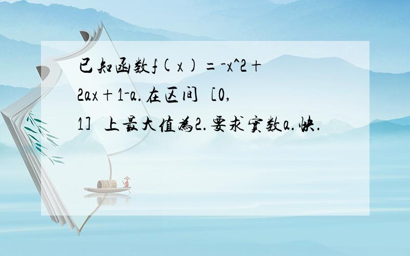 已知函数f(x)=-x^2+2ax+1-a.在区间［0,1］上最大值为2.要求实数a.快.