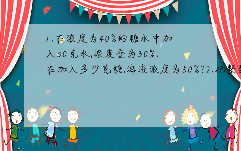 1.在浓度为40%的糖水中加入50克水,浓度变为30%,在加入多少克糖,溶液浓度为50%?2.把整数1开始顺序写下去,一直到第87位为止,就是12345678910…….那么,这个数用9除的余数是多少?