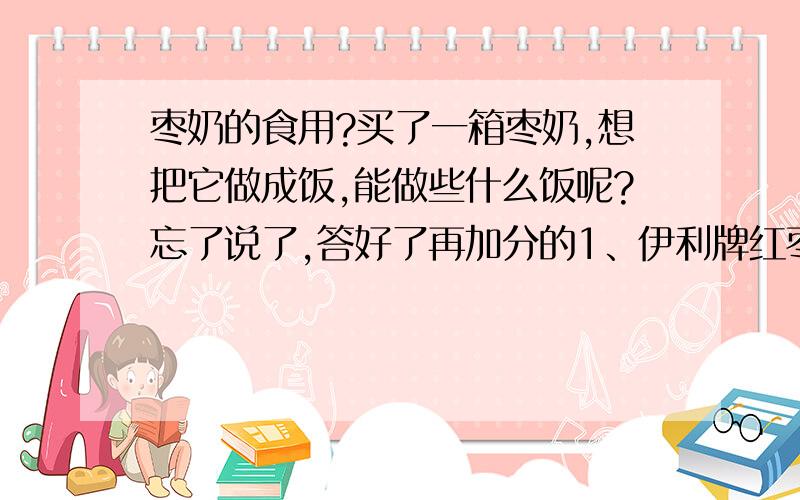 枣奶的食用?买了一箱枣奶,想把它做成饭,能做些什么饭呢?忘了说了,答好了再加分的1、伊利牌红枣酸奶,能做些什么好吃的饭菜呢,请高手们指教了 .2、就是说往里边放蔬菜水果之类的吗?能多