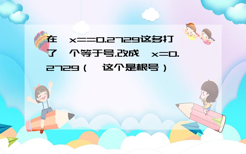 在√x==0.2729这多打了一个等于号，改成√x=0.2729（√这个是根号）