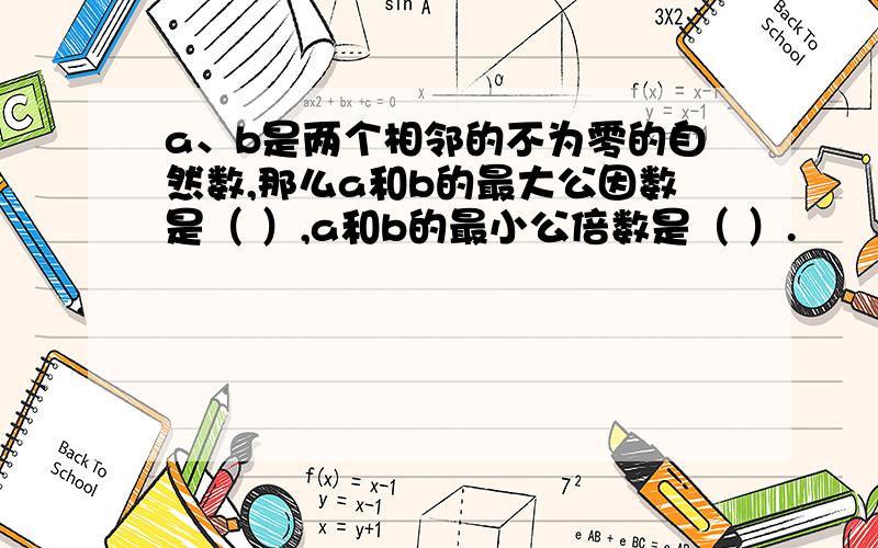 a、b是两个相邻的不为零的自然数,那么a和b的最大公因数是（ ）,a和b的最小公倍数是（ ）.