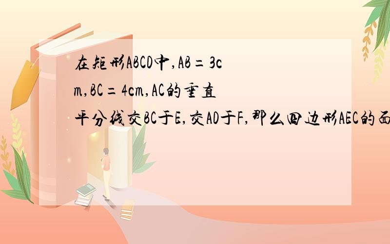 在矩形ABCD中,AB=3cm,BC=4cm,AC的垂直平分线交BC于E,交AD于F,那么四边形AEC的面积等于多少cm平方