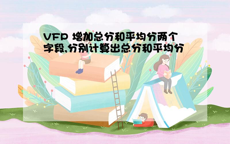 VFP 增加总分和平均分两个字段,分别计算出总分和平均分