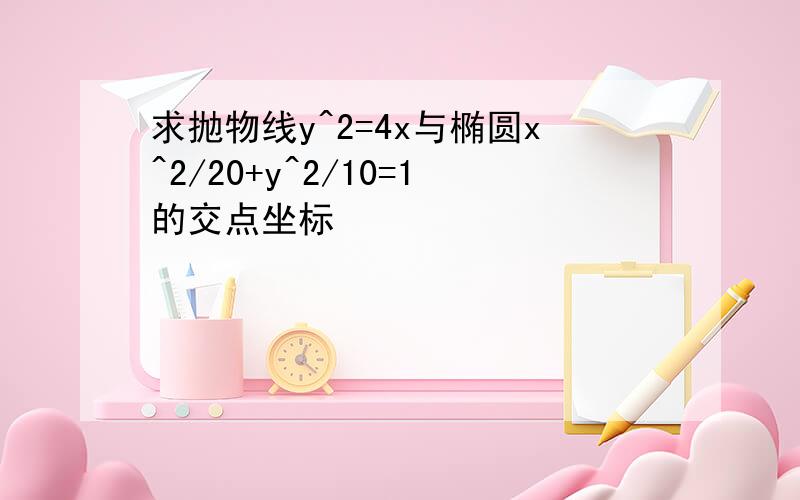 求抛物线y^2=4x与椭圆x^2/20+y^2/10=1的交点坐标