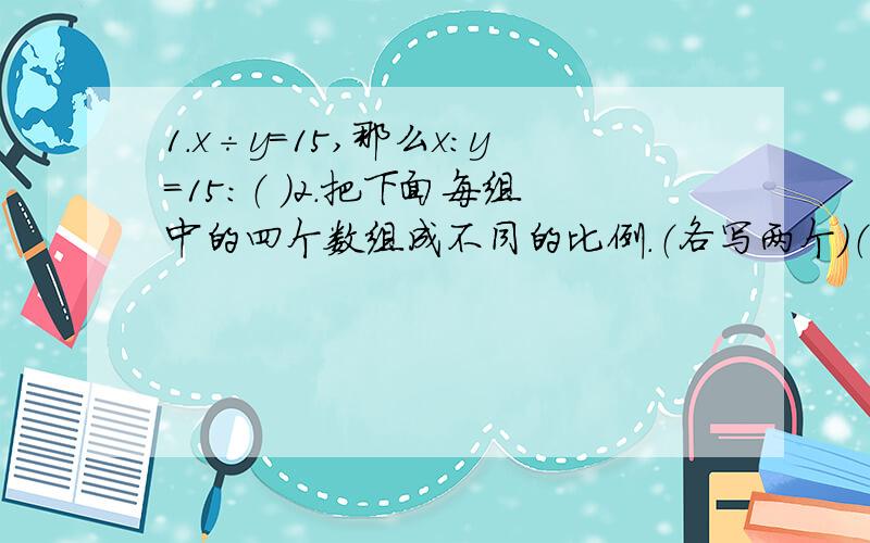 1.x÷y=15,那么x：y=15：（ ）2.把下面每组中的四个数组成不同的比例.（各写两个）（1） 3.5 14 28 7 （2） 1/4 1/5 2.4 3