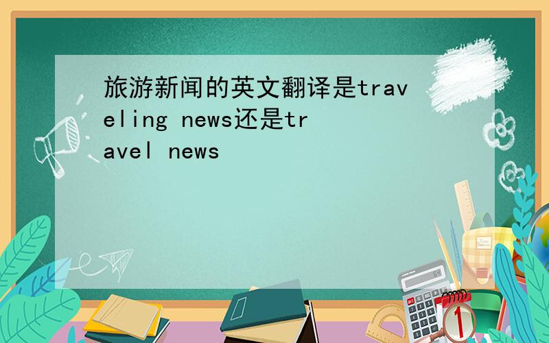旅游新闻的英文翻译是traveling news还是travel news