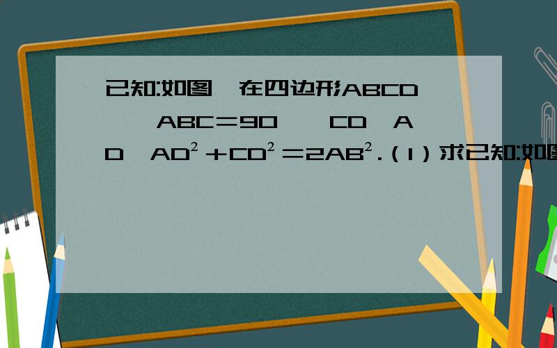 已知:如图,在四边形ABCD,∠ABC＝90°,CD⊥AD,AD²＋CD²＝2AB².（1）求已知:如图,在四边形ABCD,∠ABC＝90°,CD⊥AD,AD²＋CD²＝2AB².  （1）求证：AB＝BC；   （2）当BE⊥AD于E时,试证明：BE