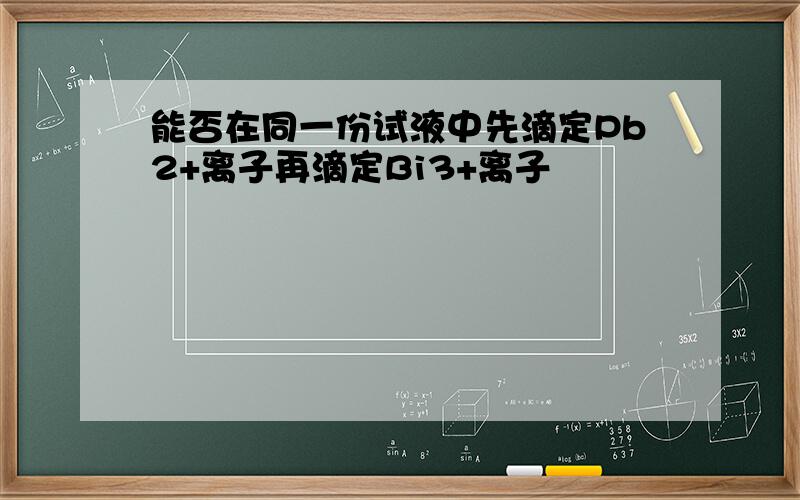 能否在同一份试液中先滴定Pb2+离子再滴定Bi3+离子