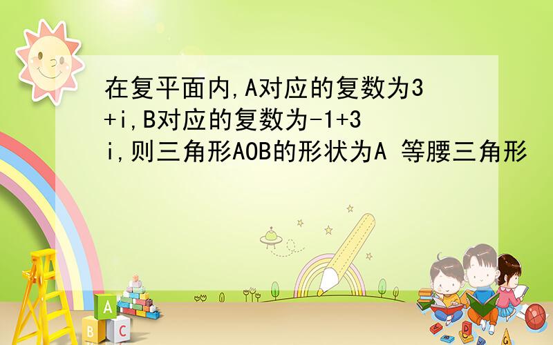 在复平面内,A对应的复数为3+i,B对应的复数为-1+3i,则三角形AOB的形状为A 等腰三角形      B 直角三角形C 等腰直角三角形  D钝角三角形