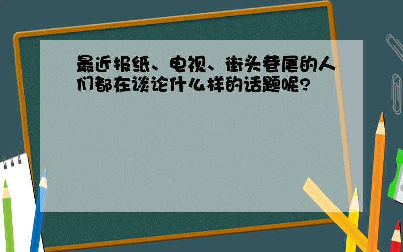 最近报纸、电视、街头巷尾的人们都在谈论什么样的话题呢?