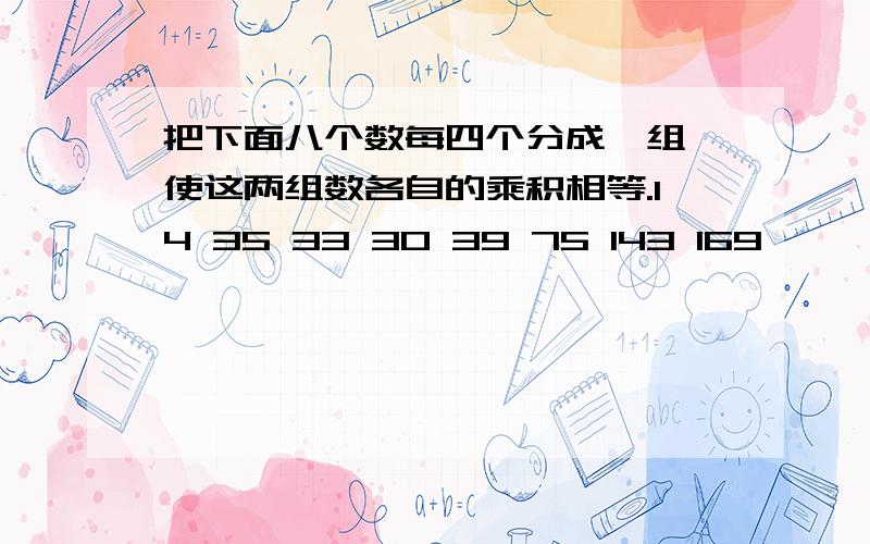 把下面八个数每四个分成一组,使这两组数各自的乘积相等.14 35 33 30 39 75 143 169