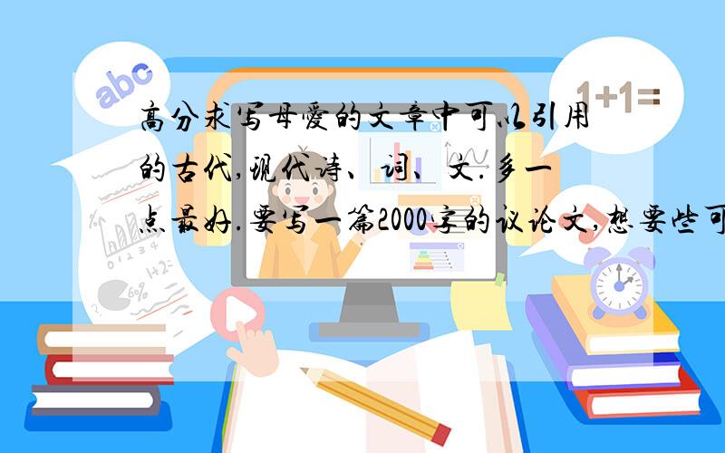 高分求写母爱的文章中可以引用的古代,现代诗、词、文.多一点最好.要写一篇2000字的议论文,想要些可以引用的诗词,或者是句子,要有深度的,古代典集（比如诗经 等等）和现代的都可以,什么