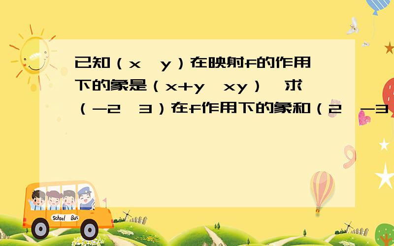 已知（x,y）在映射f的作用下的象是（x+y,xy）,求（-2,3）在f作用下的象和（2,-3）在f作用下的原象.