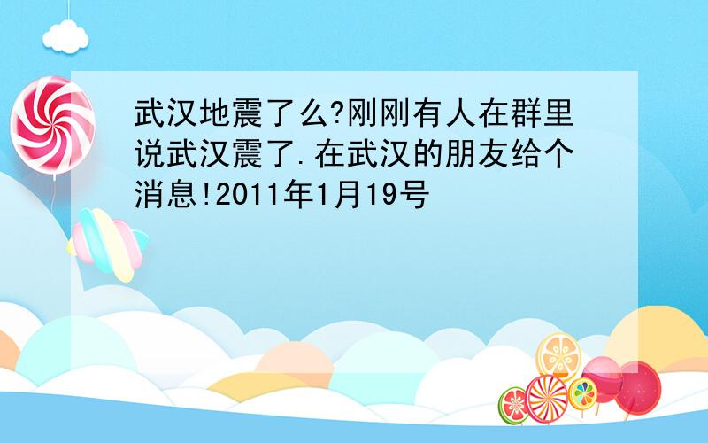 武汉地震了么?刚刚有人在群里说武汉震了.在武汉的朋友给个消息!2011年1月19号