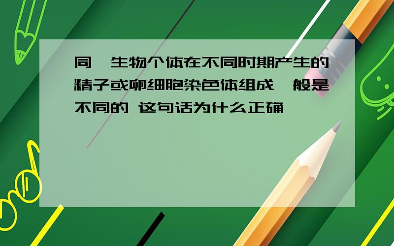 同一生物个体在不同时期产生的精子或卵细胞染色体组成一般是不同的 这句话为什么正确